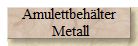 Amulettbeh�lter
 Metall